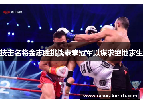 技击名将金志胜挑战泰拳冠军以谋求绝地求生