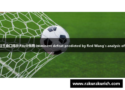 科威特足球队面临困境：红王盘口揭示大比分败局 imminent defeat predicted by Red Wang's analysis of Kuwaiti football team